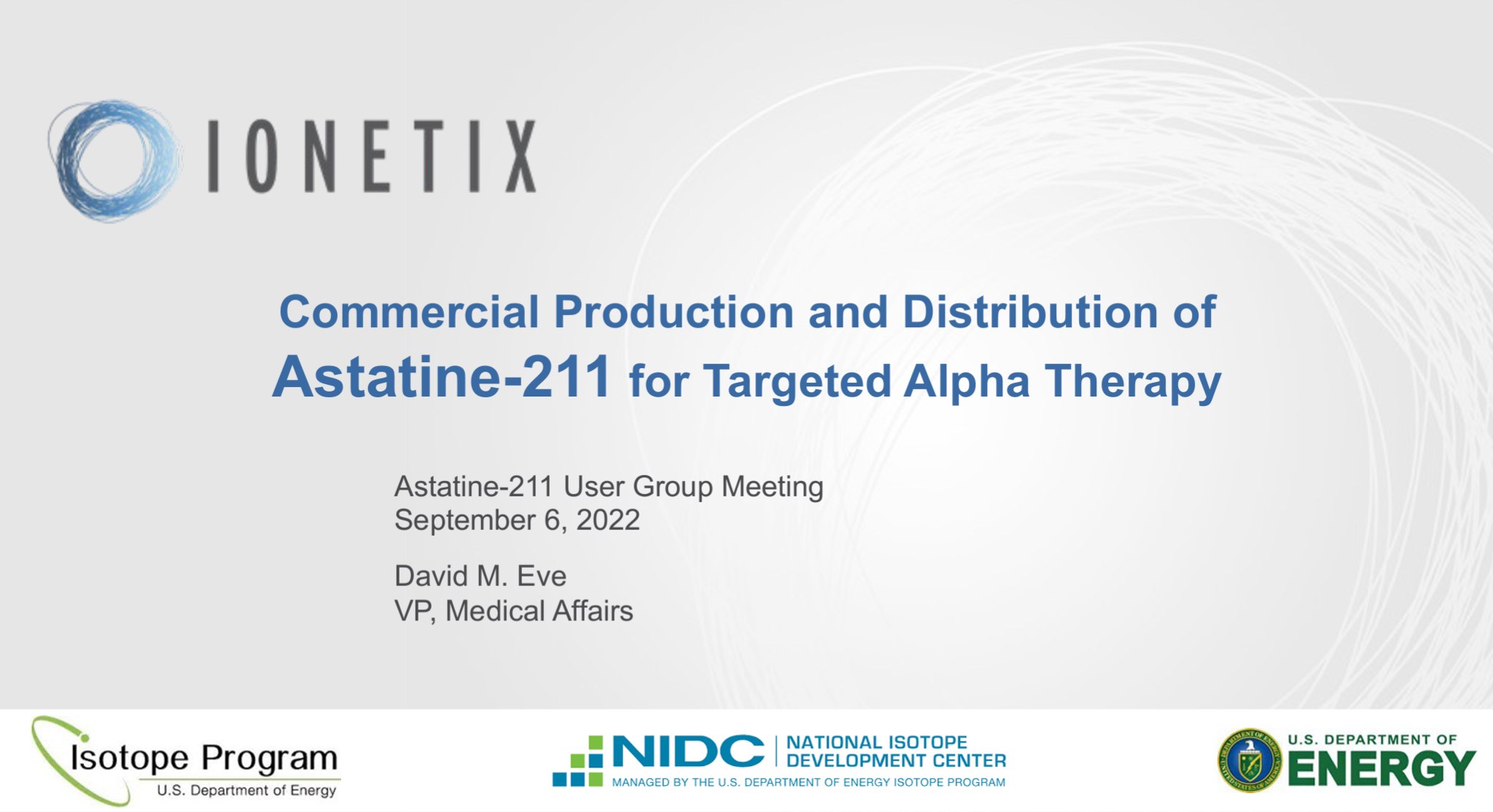 Commercial Production and Distribution of Astatine-211 for Targeted Alpha Therapy Astatine-211 User Group Meeting September 6, 2022 David M. Eve VP, Medical Affairs